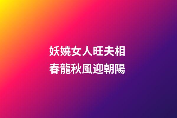 妖嬈女人旺夫相 春龍秋風迎朝陽